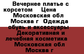 Вечернее платье с корсетом  › Цена ­ 6 000 - Московская обл., Москва г. Одежда, обувь и аксессуары » Декоративная и лечебная косметика   . Московская обл.,Москва г.